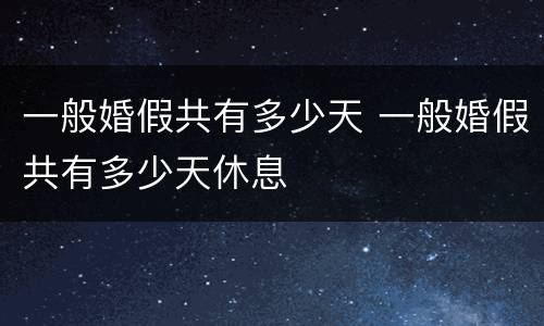 一般婚假共有多少天 一般婚假共有多少天休息