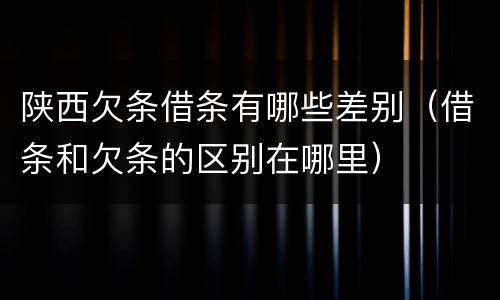 陕西欠条借条有哪些差别（借条和欠条的区别在哪里）