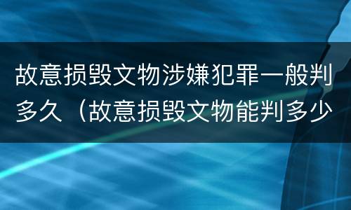 故意损毁文物涉嫌犯罪一般判多久（故意损毁文物能判多少年）