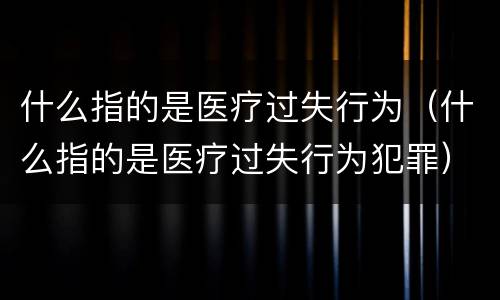 什么指的是医疗过失行为（什么指的是医疗过失行为犯罪）