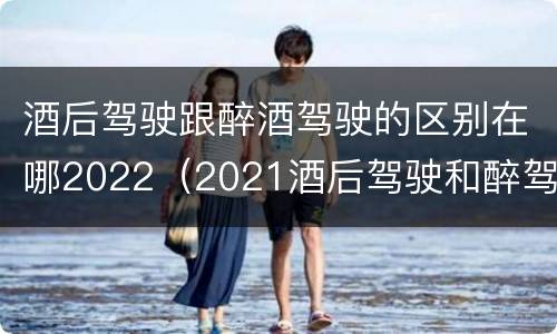 酒后驾驶跟醉酒驾驶的区别在哪2022（2021酒后驾驶和醉驾的区别）
