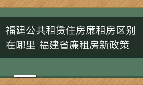 福建公共租赁住房廉租房区别在哪里 福建省廉租房新政策