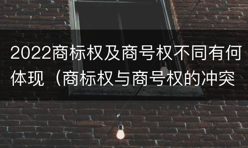 2022商标权及商号权不同有何体现（商标权与商号权的冲突以及解决）