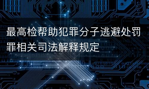 最高检帮助犯罪分子逃避处罚罪相关司法解释规定