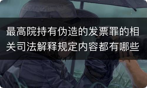 最高院持有伪造的发票罪的相关司法解释规定内容都有哪些