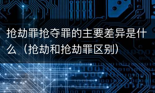 抢劫罪抢夺罪的主要差异是什么（抢劫和抢劫罪区别）