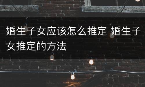 婚生子女应该怎么推定 婚生子女推定的方法