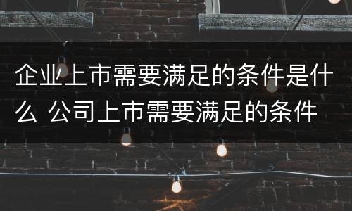 企业上市需要满足的条件是什么 公司上市需要满足的条件