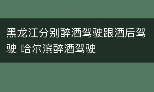 黑龙江分别醉酒驾驶跟酒后驾驶 哈尔滨醉酒驾驶