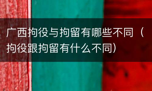 广西拘役与拘留有哪些不同（拘役跟拘留有什么不同）
