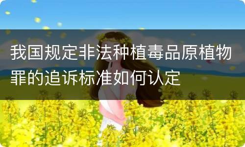 我国规定非法种植毒品原植物罪的追诉标准如何认定