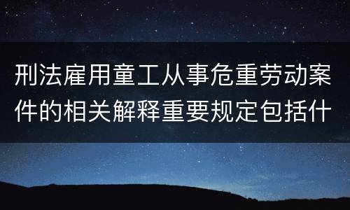 刑法雇用童工从事危重劳动案件的相关解释重要规定包括什么