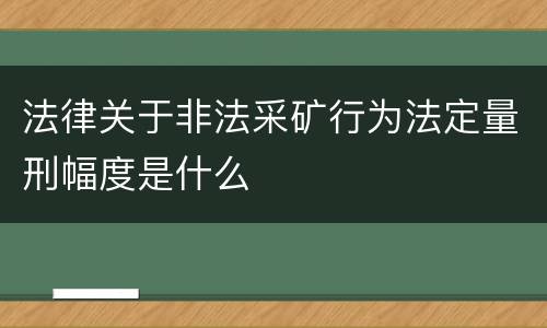 法律关于非法采矿行为法定量刑幅度是什么