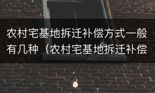 农村宅基地拆迁补偿方式一般有几种（农村宅基地拆迁补偿法）