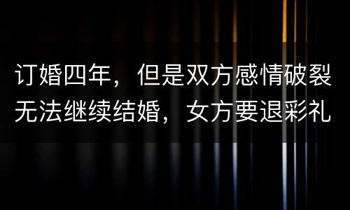 订婚四年，但是双方感情破裂无法继续结婚，女方要退彩礼吗