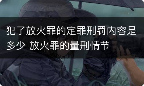 犯了放火罪的定罪刑罚内容是多少 放火罪的量刑情节