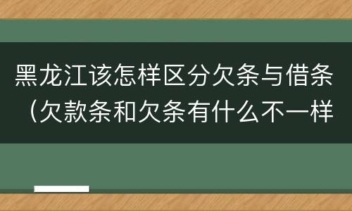 黑龙江该怎样区分欠条与借条（欠款条和欠条有什么不一样?）