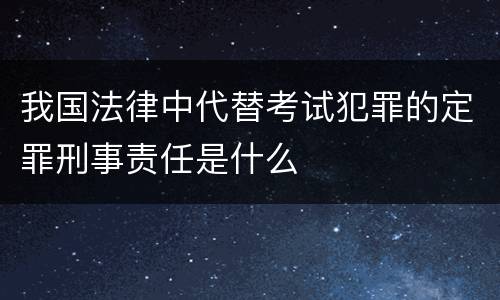 我国法律中代替考试犯罪的定罪刑事责任是什么