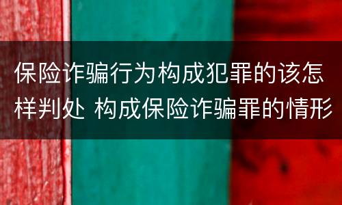 保险诈骗行为构成犯罪的该怎样判处 构成保险诈骗罪的情形