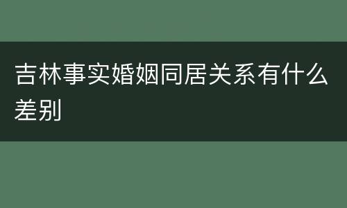 吉林事实婚姻同居关系有什么差别