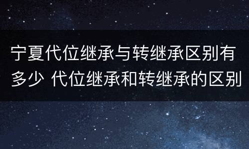 宁夏代位继承与转继承区别有多少 代位继承和转继承的区别和联系