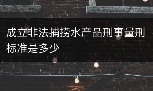 成立非法捕捞水产品刑事量刑标准是多少