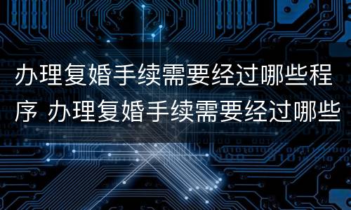 办理复婚手续需要经过哪些程序 办理复婚手续需要经过哪些程序和流程