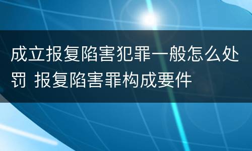 成立报复陷害犯罪一般怎么处罚 报复陷害罪构成要件