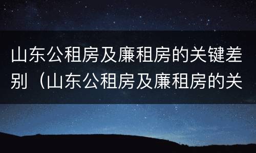 山东公租房及廉租房的关键差别（山东公租房及廉租房的关键差别有哪些）