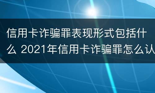 信用卡诈骗罪表现形式包括什么 2021年信用卡诈骗罪怎么认定