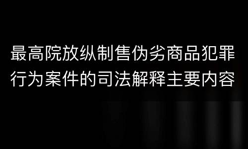 最高院放纵制售伪劣商品犯罪行为案件的司法解释主要内容包括什么
