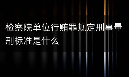 检察院单位行贿罪规定刑事量刑标准是什么