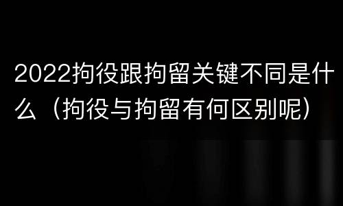 2022拘役跟拘留关键不同是什么（拘役与拘留有何区别呢）