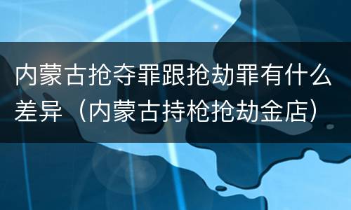 内蒙古抢夺罪跟抢劫罪有什么差异（内蒙古持枪抢劫金店）