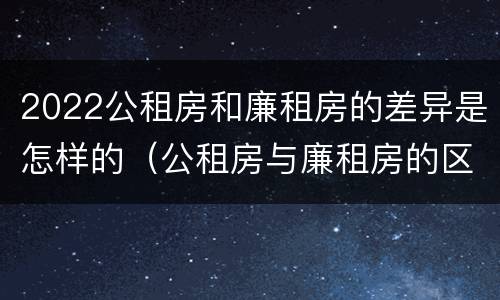 2022公租房和廉租房的差异是怎样的（公租房与廉租房的区别都在此,别再搞错了!）