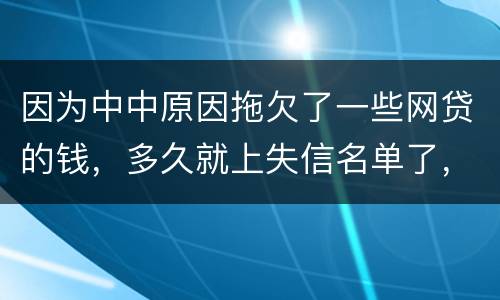 因为中中原因拖欠了一些网贷的钱，多久就上失信名单了，