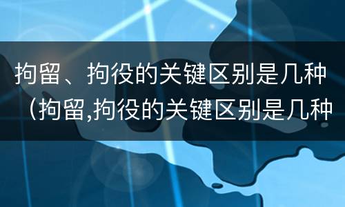 拘留、拘役的关键区别是几种（拘留,拘役的关键区别是几种情况）