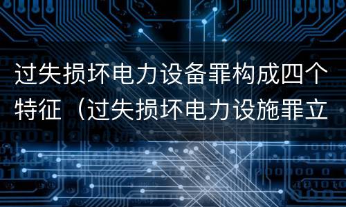 过失损坏电力设备罪构成四个特征（过失损坏电力设施罪立案标准）