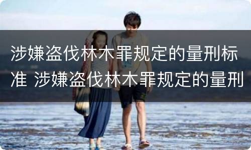 涉嫌盗伐林木罪规定的量刑标准 涉嫌盗伐林木罪规定的量刑标准是多少