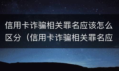 信用卡诈骗相关罪名应该怎么区分（信用卡诈骗相关罪名应该怎么区分真假）