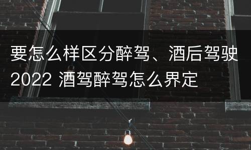 要怎么样区分醉驾、酒后驾驶2022 酒驾醉驾怎么界定