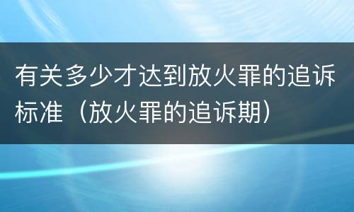 有关多少才达到放火罪的追诉标准（放火罪的追诉期）