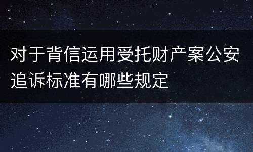 对于背信运用受托财产案公安追诉标准有哪些规定