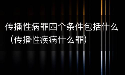 传播性病罪四个条件包括什么（传播性疾病什么罪）