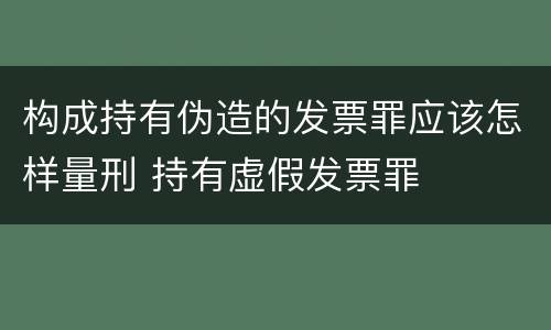 构成持有伪造的发票罪应该怎样量刑 持有虚假发票罪