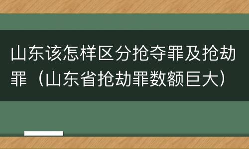山东该怎样区分抢夺罪及抢劫罪（山东省抢劫罪数额巨大）