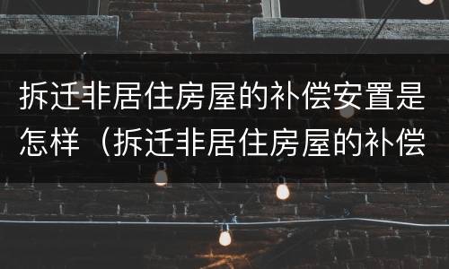 拆迁非居住房屋的补偿安置是怎样（拆迁非居住房屋的补偿安置是怎样计算的）