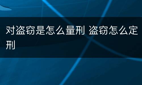对盗窃是怎么量刑 盗窃怎么定刑