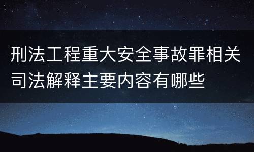 刑法工程重大安全事故罪相关司法解释主要内容有哪些