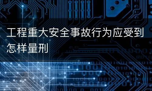 工程重大安全事故行为应受到怎样量刑